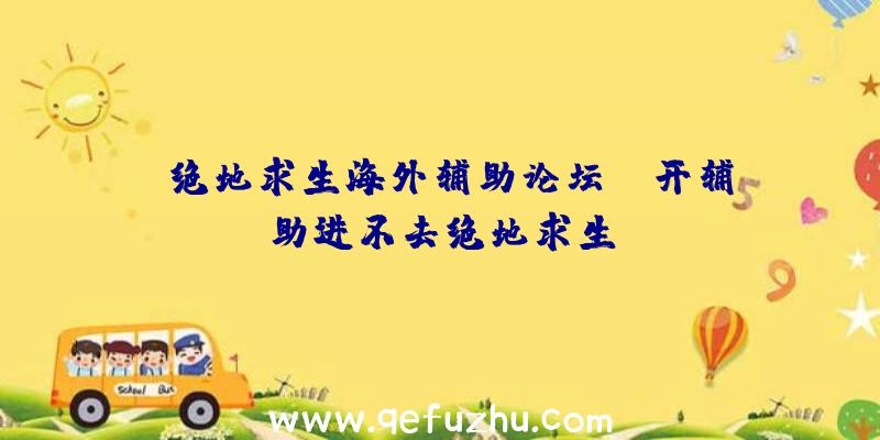 「绝地求生海外辅助论坛」|开辅助进不去绝地求生